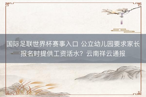 国际足联世界杯赛事入口 公立幼儿园要求家长报名时提供工资活水？云南祥云通报