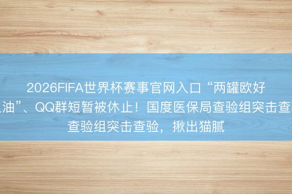 2026FIFA世界杯赛事官网入口 “两罐欧好意思参刷花生油”、QQ群短暂被休止！国度医保局查验组突击查验，揪出猫腻