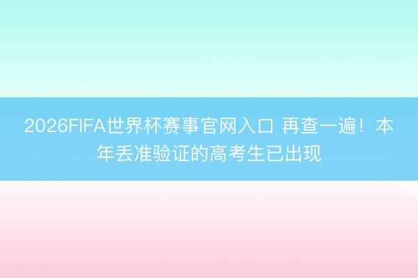 2026FIFA世界杯赛事官网入口 再查一遍！本年丢准验证的高考生已出现