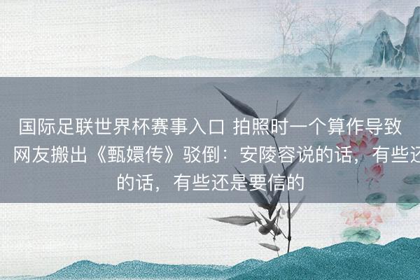 国际足联世界杯赛事入口 拍照时一个算作导致中毒过敏！网友搬出《甄嬛传》驳倒：安陵容说的话，有些还是要信的