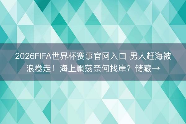 2026FIFA世界杯赛事官网入口 男人赶海被浪卷走！海上飘荡奈何找岸？储藏→