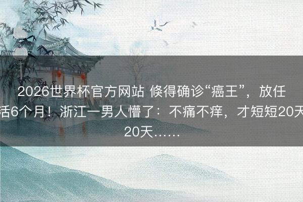 2026世界杯官方网站 倏得确诊“癌王”，放任只可活6个月！浙江一男人懵了：不痛不痒，才短短20天……