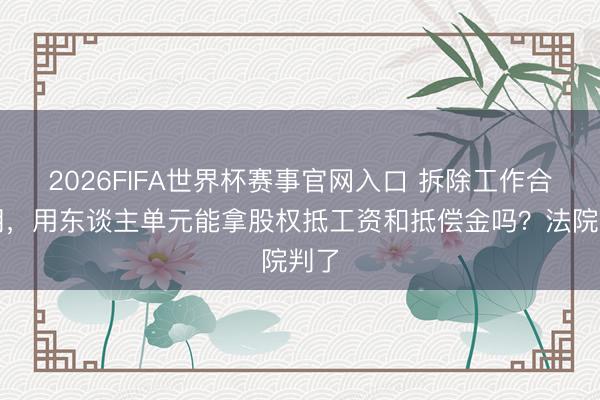 2026FIFA世界杯赛事官网入口 拆除工作合同期，用东谈主单元能拿股权抵工资和抵偿金吗？法院判了