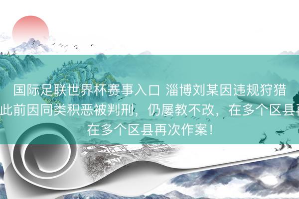国际足联世界杯赛事入口 淄博刘某因违规狩猎罪受审！此前因同类积恶被判刑，仍屡教不改，在多个区县再次作案！
