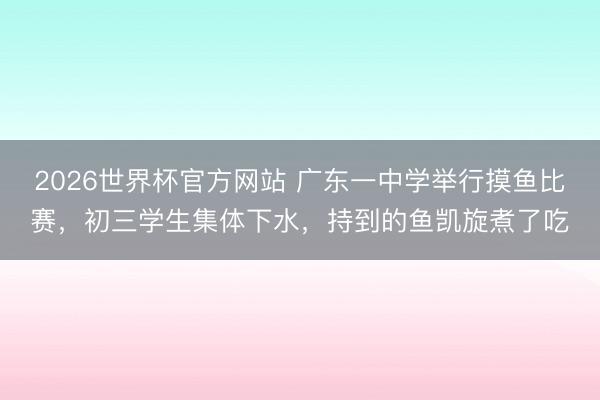 2026世界杯官方网站 广东一中学举行摸鱼比赛，初三学生集体下水，持到的鱼凯旋煮了吃