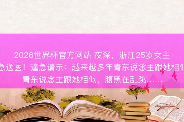 2026世界杯官方网站 夜深，浙江25岁女主播转眼下播，被遑急送医！遑急请示：越来越多年青东说念主跟她相似，腹黑在乱跳……