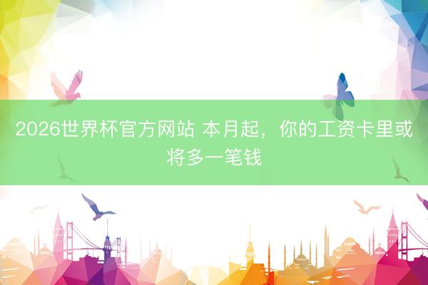 2026世界杯官方网站 本月起，你的工资卡里或将多一笔钱