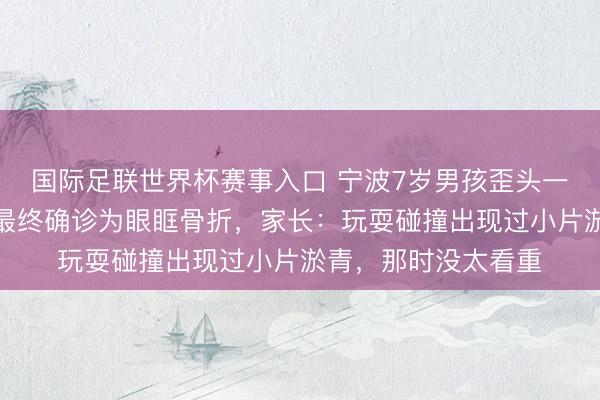 国际足联世界杯赛事入口 宁波7岁男孩歪头一个月查不出病因,最终确诊为眼眶骨折,家长:玩耍碰撞出现过小片淤青,那时没太看重