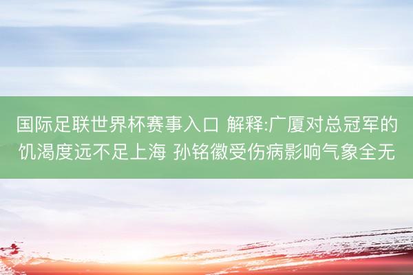 国际足联世界杯赛事入口 解释:广厦对总冠军的饥渴度远不足上海 孙铭徽受伤病影响气象全无