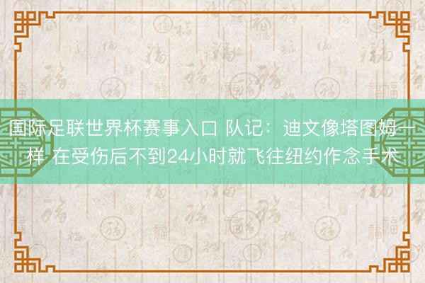 国际足联世界杯赛事入口 队记：迪文像塔图姆一样 在受伤后不到24小时就飞往纽约作念手术