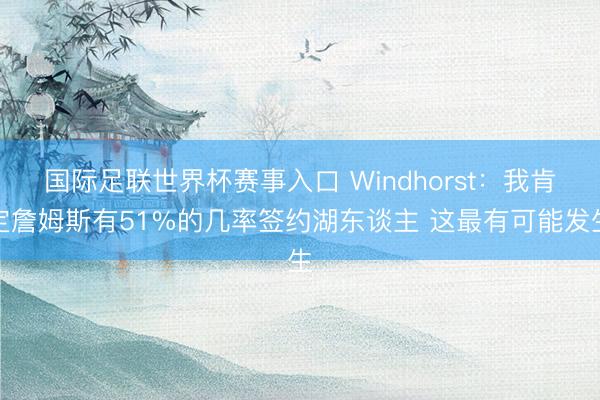 国际足联世界杯赛事入口 Windhorst：我肯定詹姆斯有51%的几率签约湖东谈主 这最有可能发生