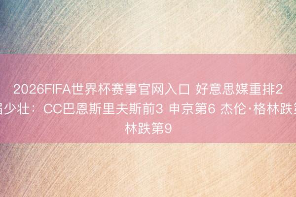 2026FIFA世界杯赛事官网入口 好意思媒重排21届少壮：CC巴恩斯里夫斯前3 申京第6 杰伦·格林跌第9