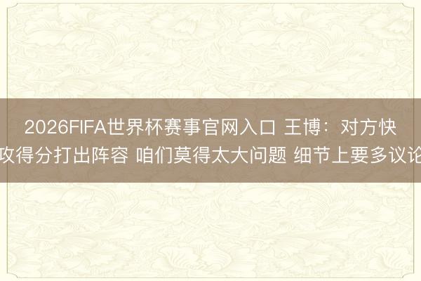 2026FIFA世界杯赛事官网入口 王博：对方快攻得分打出阵容 咱们莫得太大问题 细节上要多议论