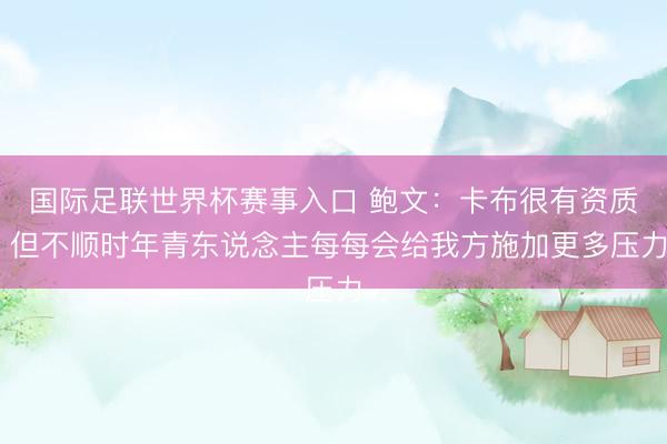 国际足联世界杯赛事入口 鲍文：卡布很有资质 但不顺时年青东说念主每每会给我方施加更多压力