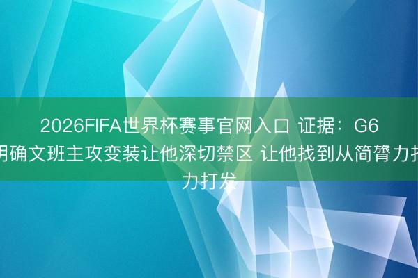 2026FIFA世界杯赛事官网入口 证据：G6得明确文班主攻变装让他深切禁区 让他找到从简膂力打发
