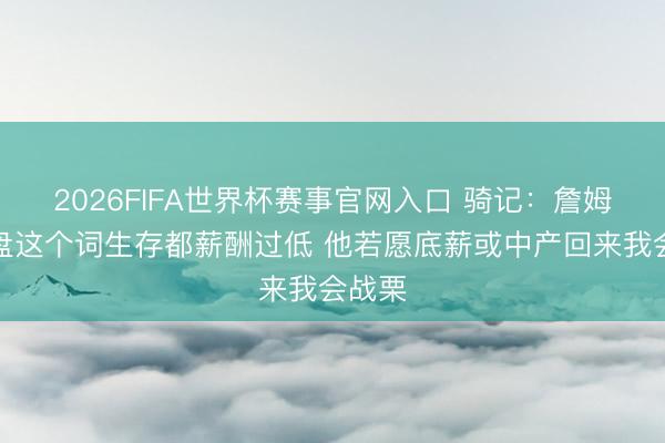 2026FIFA世界杯赛事官网入口 骑记：詹姆斯通盘这个词生存都薪酬过低 他若愿底薪或中产回来我会战栗