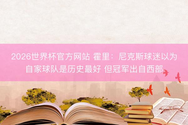 2026世界杯官方网站 霍里：尼克斯球迷以为自家球队是历史最好 但冠军出自西部