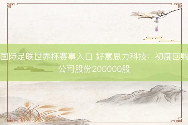 国际足联世界杯赛事入口 好意思力科技：初度回购公司股份200000股