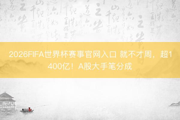 2026FIFA世界杯赛事官网入口 就不才周，超1400亿！A股大手笔分成