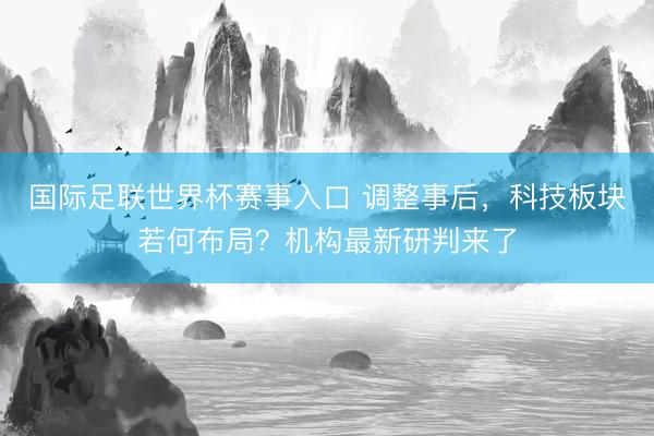 国际足联世界杯赛事入口 调整事后，科技板块若何布局？机构最新研判来了