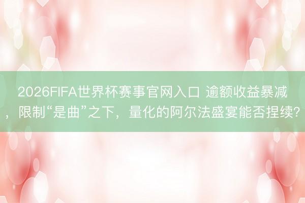 2026FIFA世界杯赛事官网入口 逾额收益暴减，限制“是曲”之下，量化的阿尔法盛宴能否捏续？