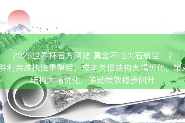 2026世界杯官方网站 真金不怕火石航空：2026年5月公司胜利完成执法重整后，成本欠债结构大幅优化，策动质效稳步回升