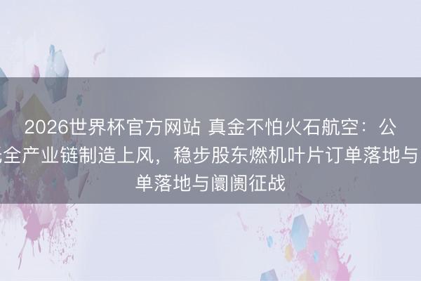 2026世界杯官方网站 真金不怕火石航空：公司将依托全产业链制造上风，稳步股东燃机叶片订单落地与阛阓征战