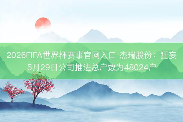 2026FIFA世界杯赛事官网入口 杰瑞股份：狂妄5月29日公司推进总户数为48024户