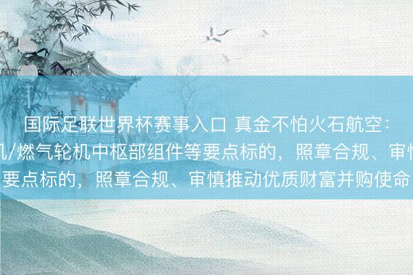 国际足联世界杯赛事入口 真金不怕火石航空：公司将围绕航空发动机/燃气轮机中枢部组件等要点标的，照章合规、审慎推动优质财富并购使命