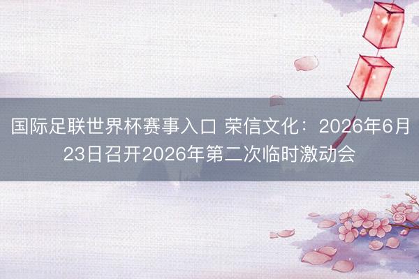 国际足联世界杯赛事入口 荣信文化：2026年6月23日召开2026年第二次临时激动会