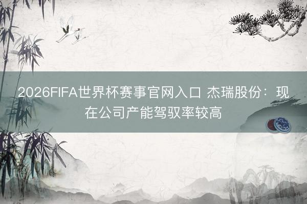 2026FIFA世界杯赛事官网入口 杰瑞股份：现在公司产能驾驭率较高