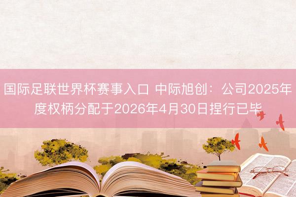 国际足联世界杯赛事入口 中际旭创：公司2025年度权柄分配于2026年4月30日捏行已毕