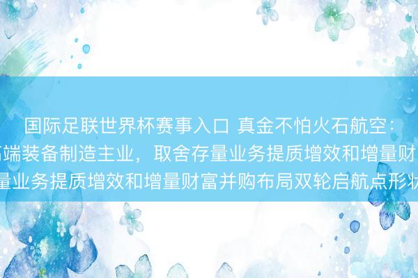 国际足联世界杯赛事入口 真金不怕火石航空：公司将围绕航空航天高端装备制造主业，取舍存量业务提质增效和增量财富并购布局双轮启航点形状