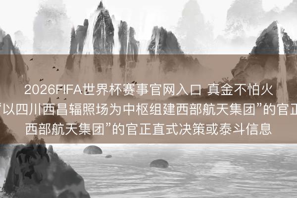 2026FIFA世界杯赛事官网入口 真金不怕火石航空：公司未赢得“以四川西昌辐照场为中枢组建西部航天集团”的官正直式决策或泰斗信息