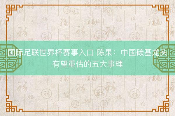 国际足联世界杯赛事入口 陈果：中国碳基龙头有望重估的五大事理