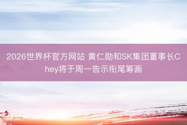 2026世界杯官方网站 黄仁勋和SK集团董事长Chey将于周一告示衔尾筹画
