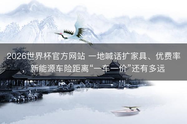 2026世界杯官方网站 一地喊话扩家具、优费率，新能源车险距离“一车一价”还有多远