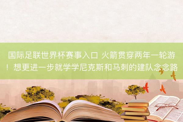 国际足联世界杯赛事入口 火箭贯穿两年一轮游！想更进一步就学学尼克斯和马刺的建队念念路