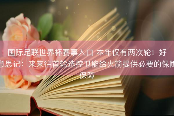 国际足联世界杯赛事入口 本年仅有两次轮!好意思记:来来往首轮选控卫能给火箭提供必要的保障