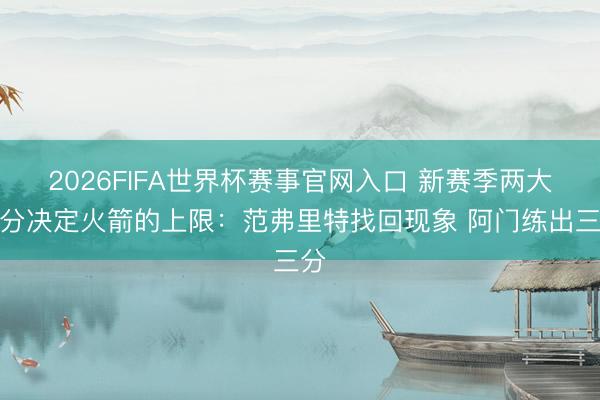 2026FIFA世界杯赛事官网入口 新赛季两大成分决定火箭的上限:范弗里特找回现象 阿门练出三分