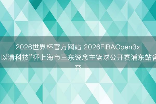 2026世界杯官方网站 2026FIBAOpen3x3 “以清科技”杯上海市三东说念主篮球公开赛浦东站舍弃