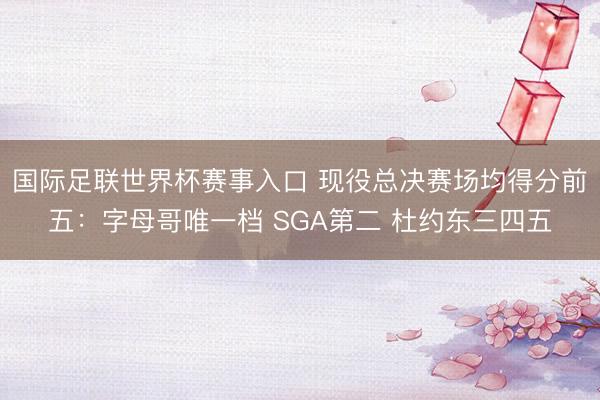 国际足联世界杯赛事入口 现役总决赛场均得分前五:字母哥唯一档 SGA第二 杜约东三四五