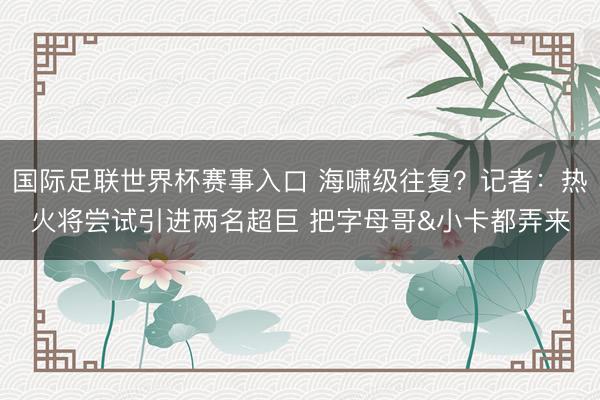 国际足联世界杯赛事入口 海啸级往复？记者：热火将尝试引进两名超巨 把字母哥&小卡都弄来