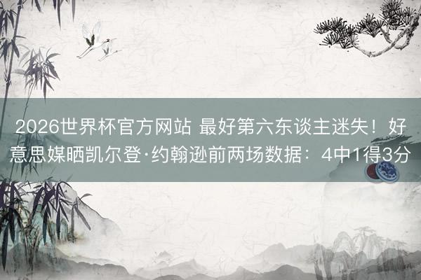 2026世界杯官方网站 最好第六东谈主迷失!好意思媒晒凯尔登·约翰逊前两场数据:4中1得3分