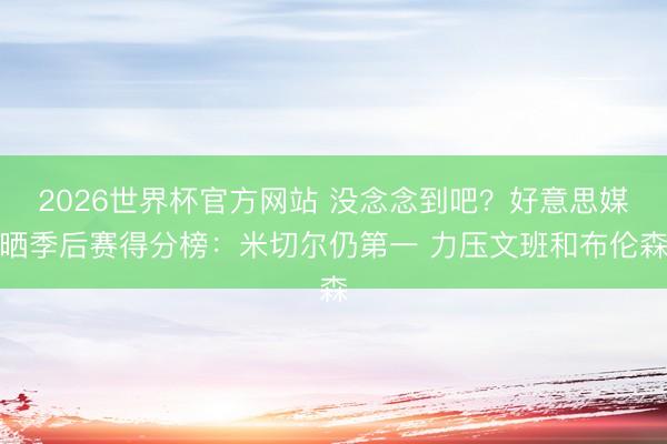 2026世界杯官方网站 没念念到吧？好意思媒晒季后赛得分榜：米切尔仍第一 力压文班和布伦森
