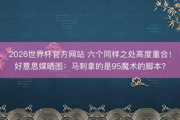 2026世界杯官方网站 六个同样之处高度重合！好意思媒晒图：马刺拿的是95魔术的脚本？