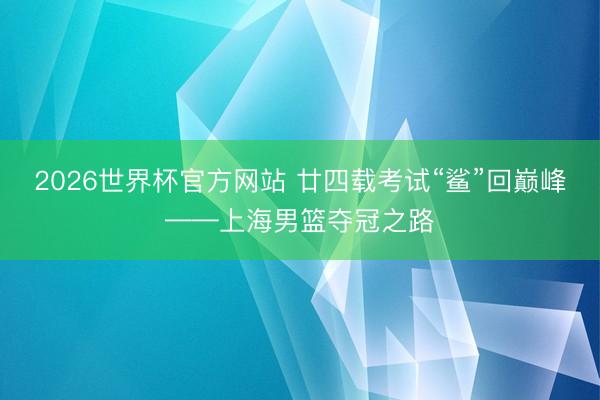 2026世界杯官方网站 廿四载考试“鲨”回巅峰——上海男篮夺冠之路