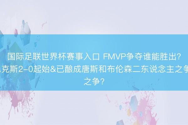 国际足联世界杯赛事入口 FMVP争夺谁能胜出?尼克斯2-0起始&已酿成唐斯和布伦森二东说念主之争?