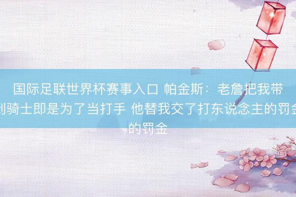 国际足联世界杯赛事入口 帕金斯:老詹把我带到骑士即是为了当打手 他替我交了打东说念主的罚金