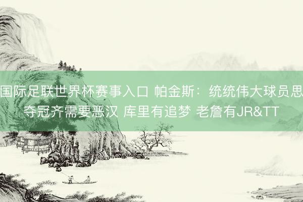 国际足联世界杯赛事入口 帕金斯:统统伟大球员思夺冠齐需要恶汉 库里有追梦 老詹有JR&TT